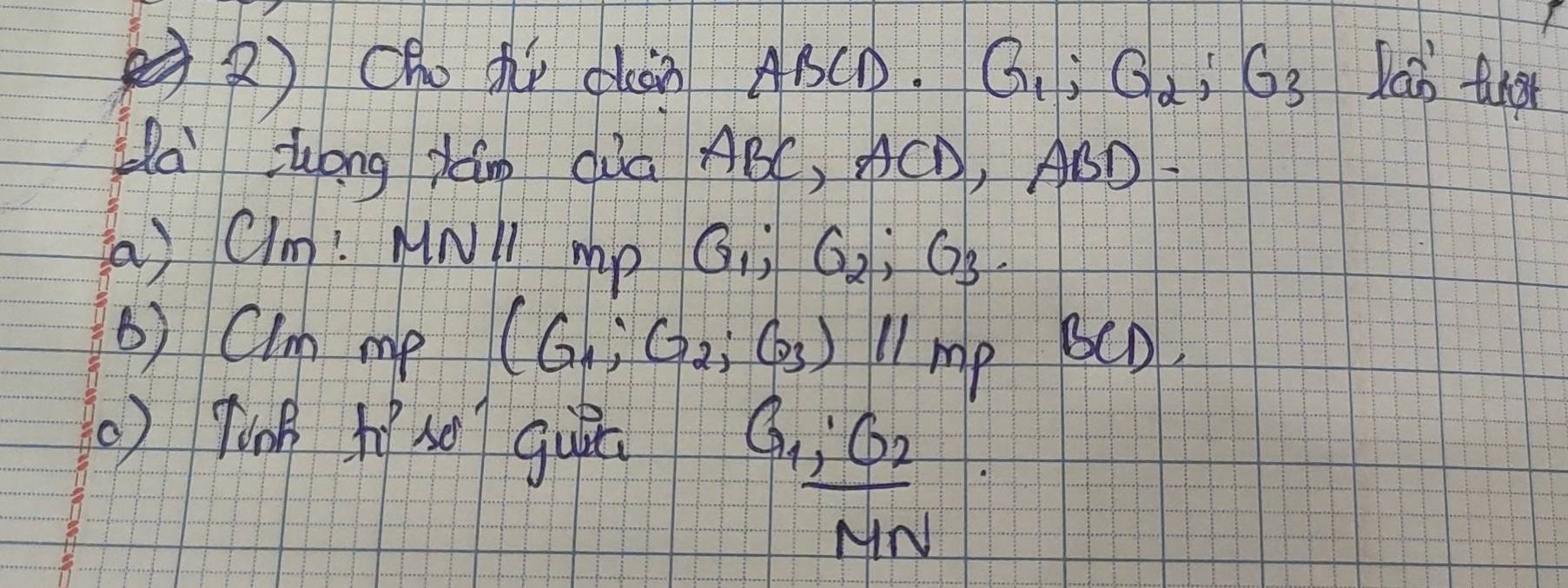 (Oho tr clàn ABCD. G_1; G_2; G_3 Jab tan at 
Ha zong Ján Qua ABC, AC CD, ABD
a) Clm? MNl mp G_1; G_2; G_3. 
() Clm me (G_1,G_2,G_3)parallel MP SCD, 
() Tink he so guā
frac G_1:G_2MN