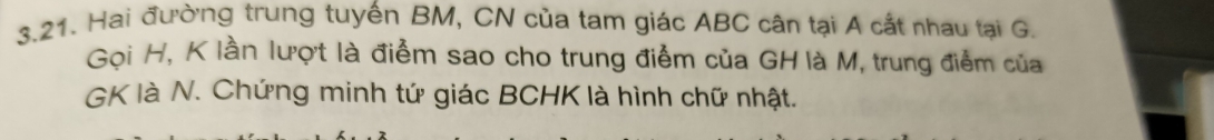 Hai đường trung tuyến BM, CN của tam giác ABC cân tại A cất nhau tại G. 
Gọi H, K lần lượt là điểm sao cho trung điểm của GH là M, trung điểm của 
GK là N. Chứng minh tứ giác BCHK là hình chữ nhật.