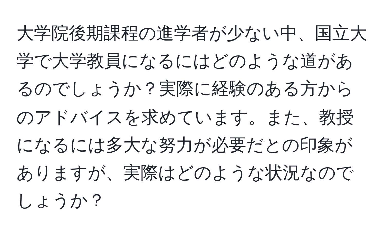 大学院後期課程の進学者が少ない中、国立大学で大学教員になるにはどのような道があるのでしょうか？実際に経験のある方からのアドバイスを求めています。また、教授になるには多大な努力が必要だとの印象がありますが、実際はどのような状況なのでしょうか？