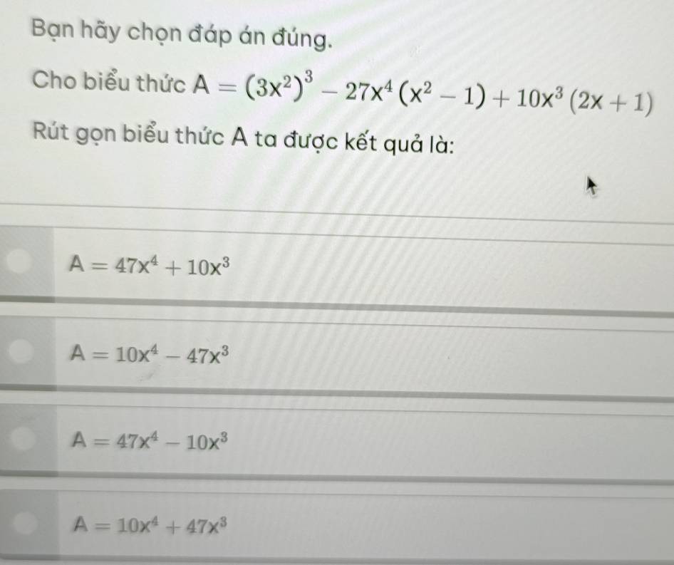 Bạn hãy chọn đáp án đúng.
Cho biểu thức A=(3x^2)^3-27x^4(x^2-1)+10x^3(2x+1)
Rút gọn biểu thức A ta được kết quả là:
A=47x^4+10x^3
A=10x^4-47x^3
A=47x^4-10x^3
A=10x^4+47x^3