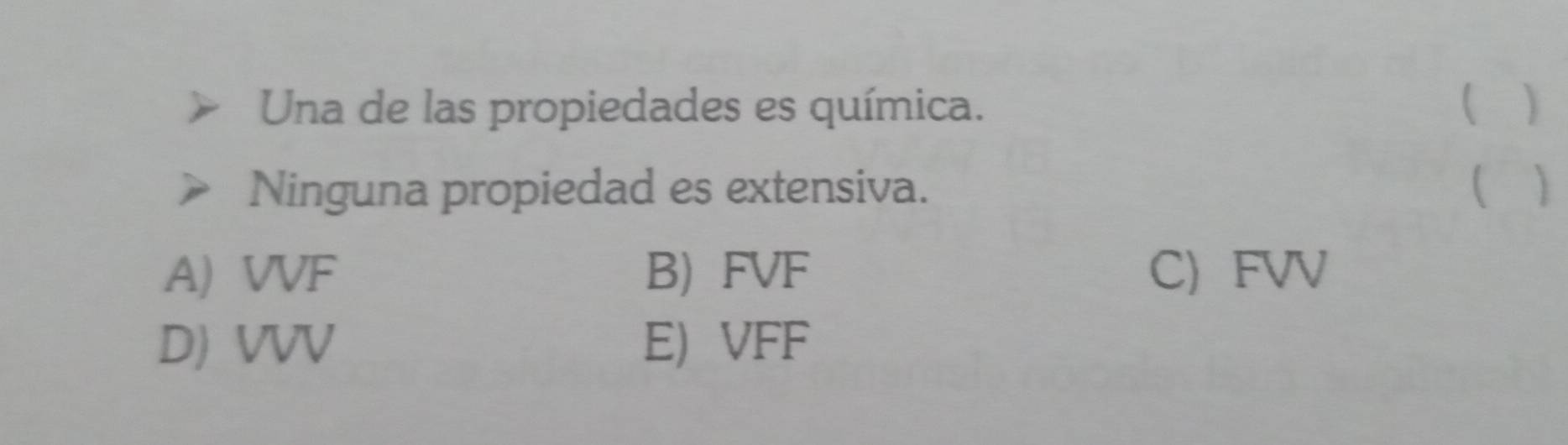 Una de las propiedades es química. )
Ninguna propiedad es extensiva. 
A) VVF B) FVF C) FVV
D) VVV E) VFF