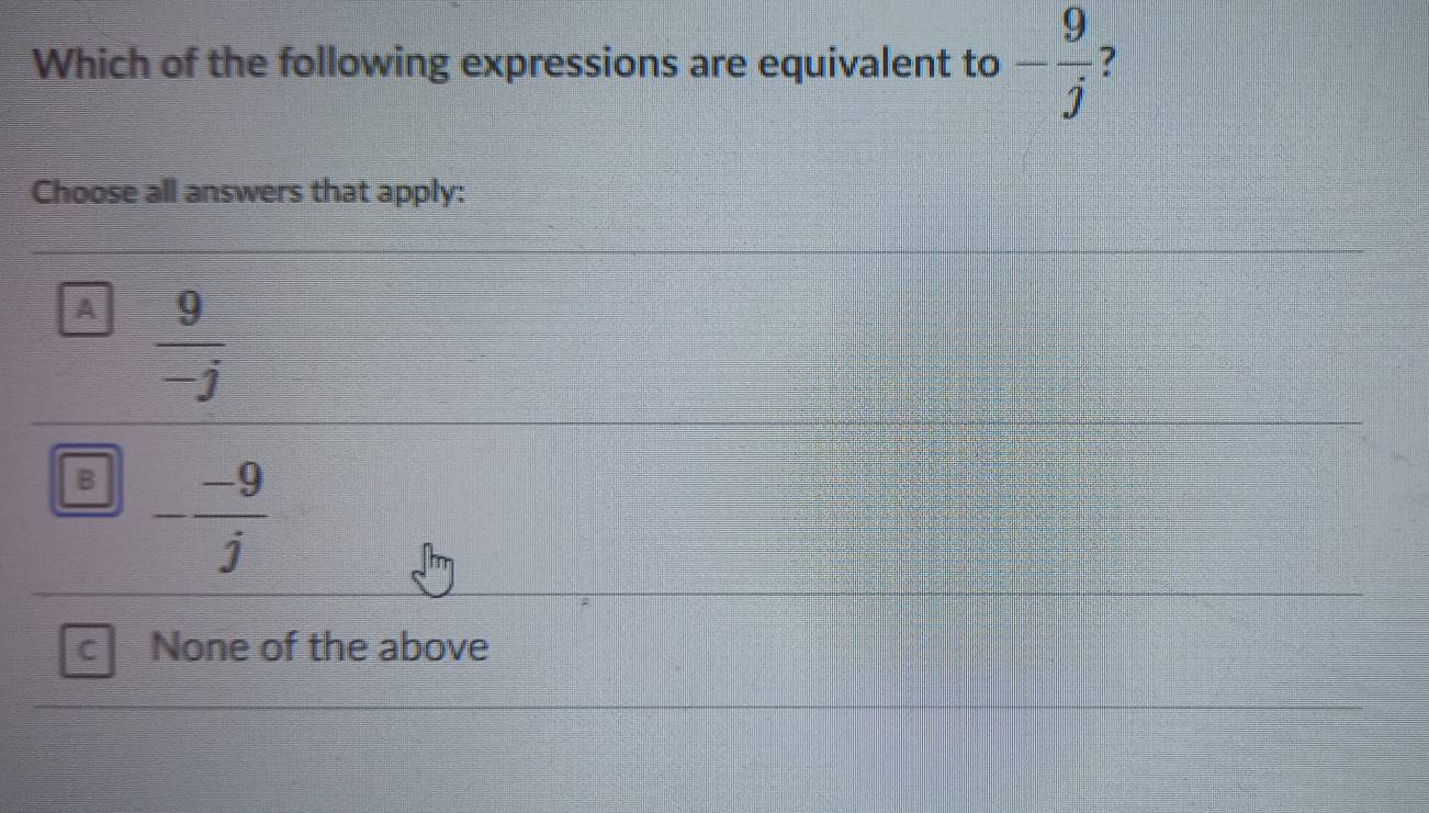 Which of the following expressions are equivalent to - 9/j 
Choose all answers that apply:
A  9/-j 
B - (-9)/j 
C None of the above