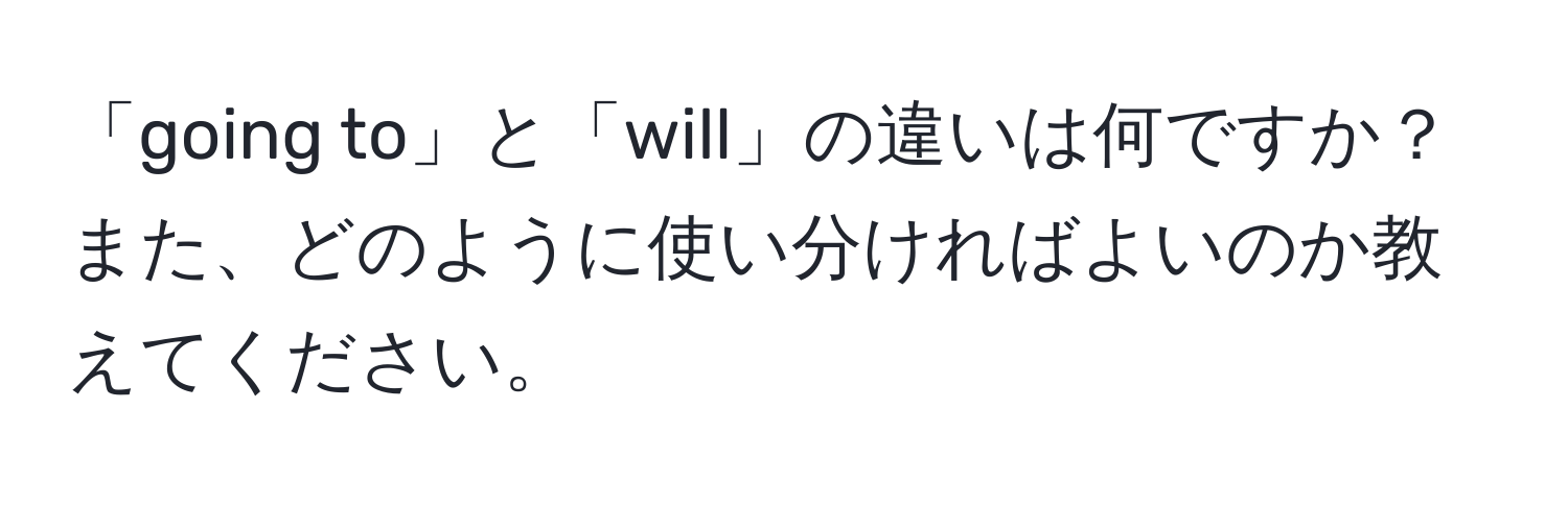 「going to」と「will」の違いは何ですか？また、どのように使い分ければよいのか教えてください。