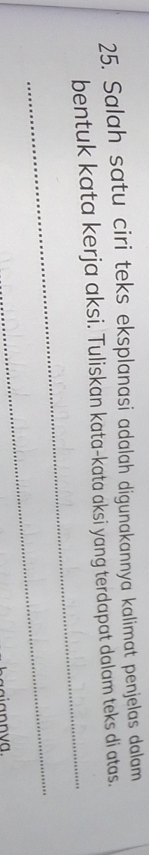 Salah satu ciri teks eksplanasi adalah digunakannya kalimat penjelas dalam 
_ 
bentuk kata kerja aksi. Tuliskan kata-kata aksi yang terdapat dalam teks di atas. 
_