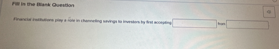 Fill in the Blank Question 
4 
Financial institutions play a role in channeling savings to investors by first accepting