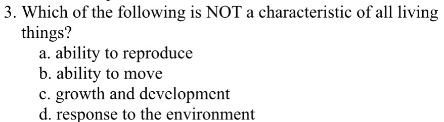 Which of the following is NOT a characteristic of all living
things?
a. ability to reproduce
b. ability to move
c. growth and development
d. response to the environment