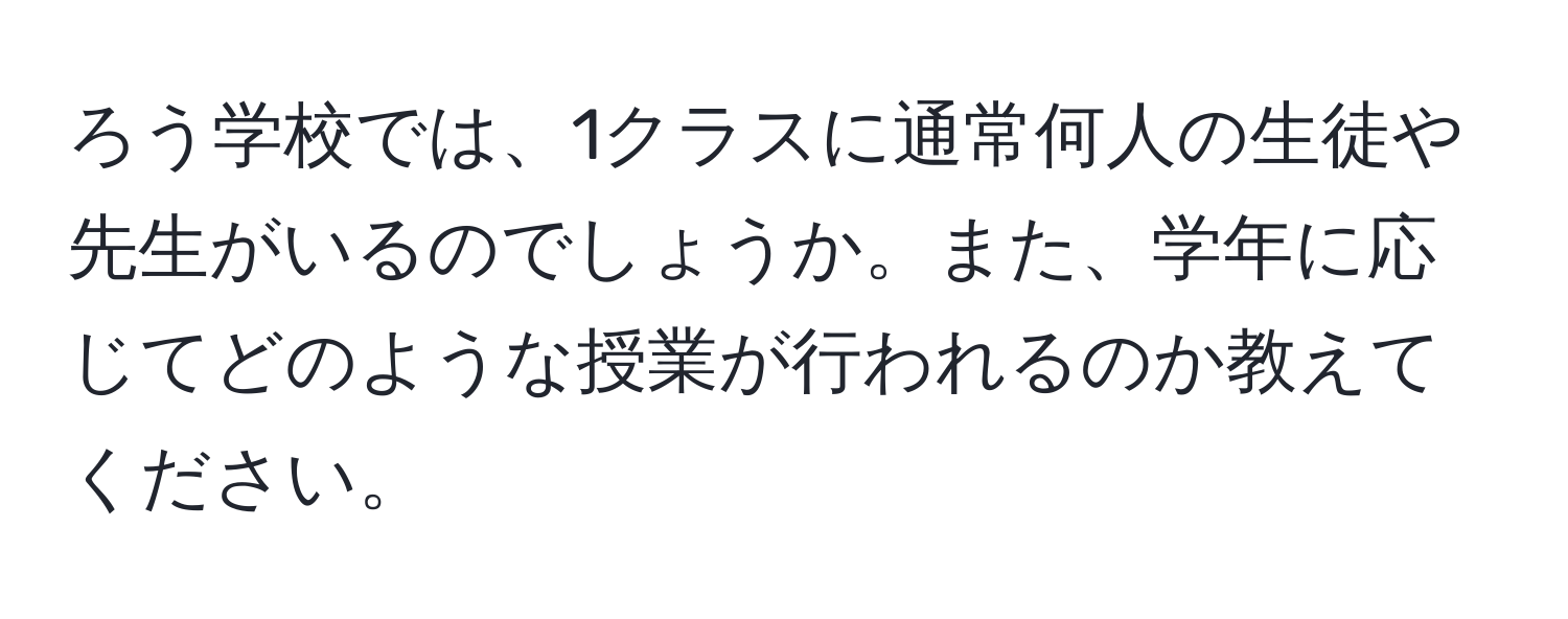 ろう学校では、1クラスに通常何人の生徒や先生がいるのでしょうか。また、学年に応じてどのような授業が行われるのか教えてください。