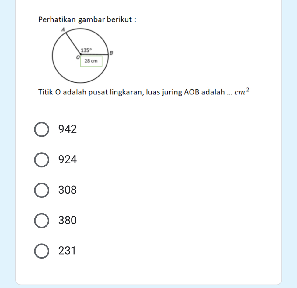 Perhatikan gambar berikut :
Titik O adalah pusat lingkaran, luas juring AOB adalah ... cm^2
942
924
308
380
231