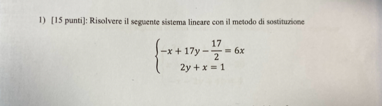 [15 punti]: Risolvere il seguente sistema lineare con il metodo di sostituzione
beginarrayl -x+17y- 17/2 =6x 2y+x=1endarray.