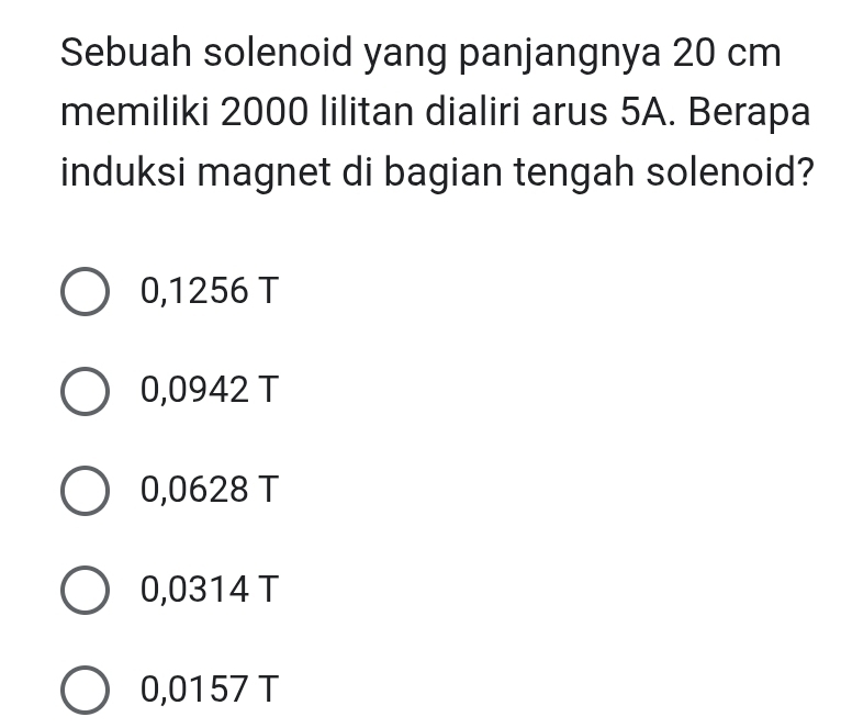 Sebuah solenoid yang panjangnya 20 cm
memiliki 2000 lilitan dialiri arus 5A. Berapa
induksi magnet di bagian tengah solenoid?
0,1256 T
0,0942 T
0,0628 T
0,0314 T
0,0157 T