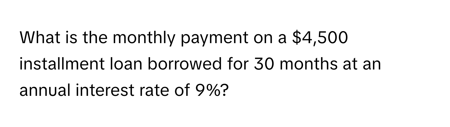 What is the monthly payment on a $4,500 installment loan borrowed for 30 months at an annual interest rate of 9%?