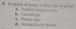 A typical oil pump is what type of pump?
a. Positive displacement
b. Centrifugal
c. Piston-type
d. Hydraulically driven