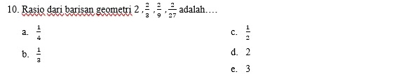 Rasio dari barisan geometri 2,  2/3 ,  2/9 ,  2/27  adalah…
a.  1/4   1/2 
C.
b.  1/3 
d. 2
e. 3