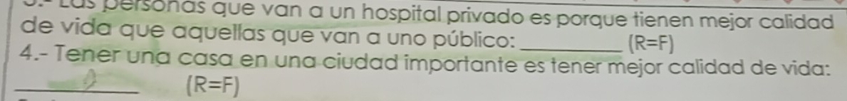 Lus personas que van a un hospital privado es porque tienen mejor calidad 
de vida que aquellas que van a uno público:
(R=F)
4.- Tener una casa en una ciudad importante es tener mejor calidad de vida: 
_ (R=F)