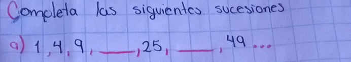 Completa las siquientes sucesiones 
() 1, 4, 9, _) 25, _, 49. . .