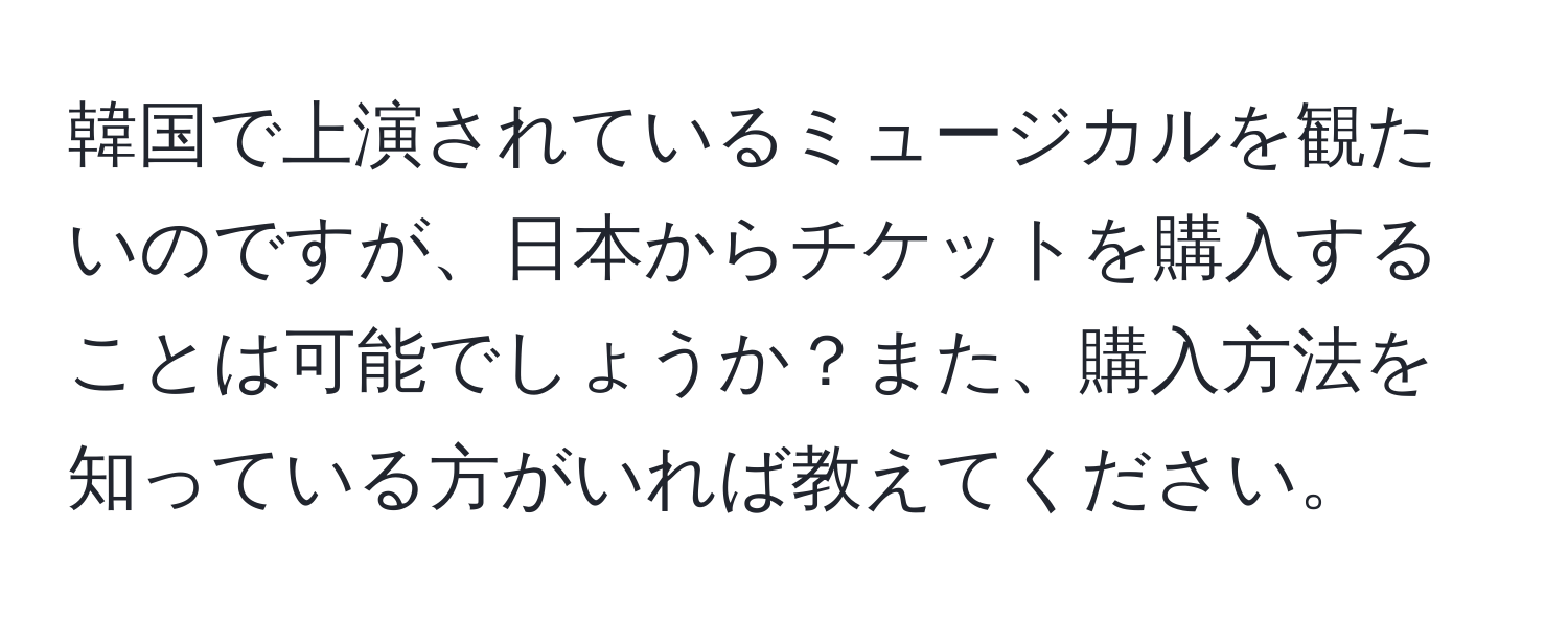 韓国で上演されているミュージカルを観たいのですが、日本からチケットを購入することは可能でしょうか？また、購入方法を知っている方がいれば教えてください。