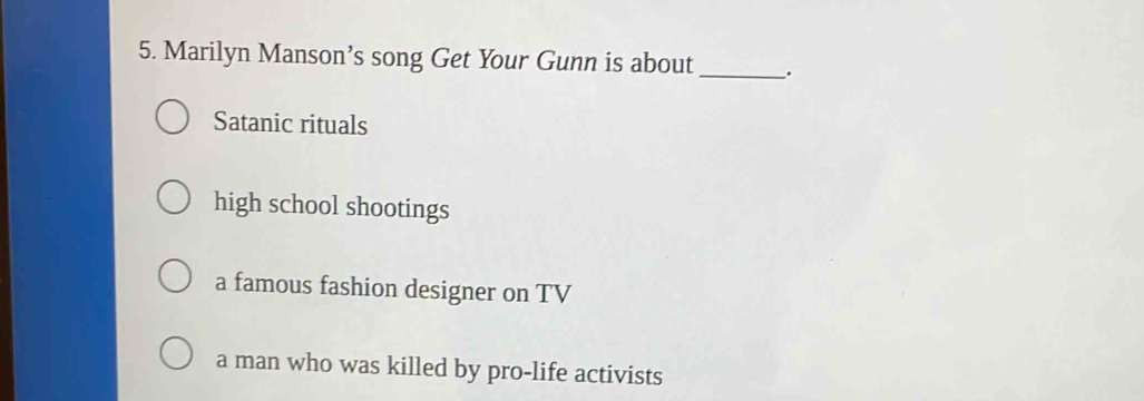 Marilyn Manson’s song Get Your Gunn is about _.
Satanic rituals
high school shootings
a famous fashion designer on TV
a man who was killed by pro-life activists