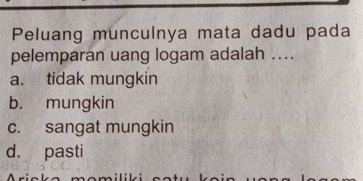 Peluang munculnya mata dadu pada
pelemparan uang logam adalah ....
a. tidak mungkin
b. mungkin
c. sangat mungkin
d. pasti