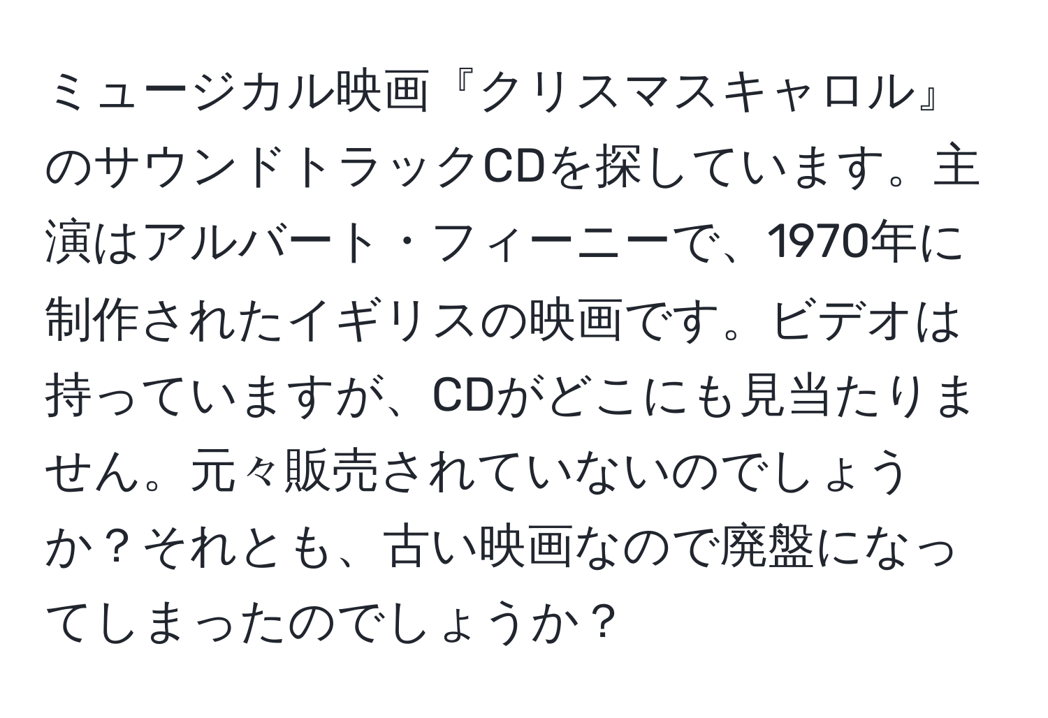 ミュージカル映画『クリスマスキャロル』のサウンドトラックCDを探しています。主演はアルバート・フィーニーで、1970年に制作されたイギリスの映画です。ビデオは持っていますが、CDがどこにも見当たりません。元々販売されていないのでしょうか？それとも、古い映画なので廃盤になってしまったのでしょうか？