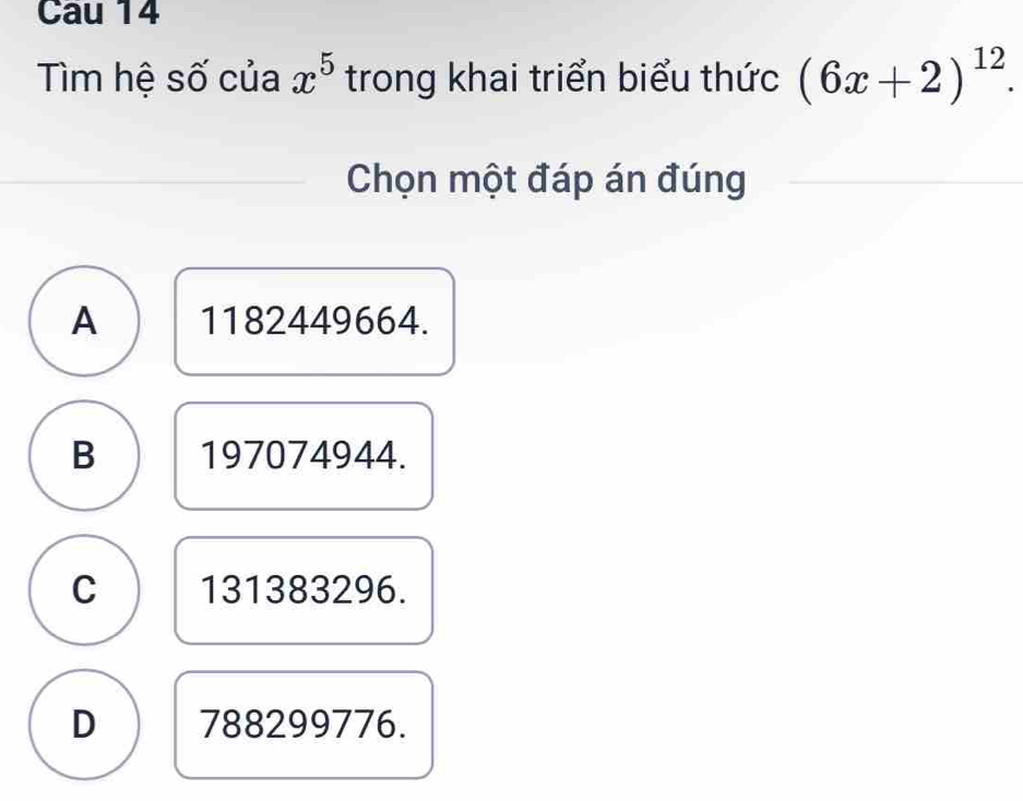 Cau 14
Tìm hệ số của x^5 trong khai triển biểu thức (6x+2)^12. 
Chọn một đáp án đúng
A 1182449664.
B 197074944.
C 131383296.
D 788299776.