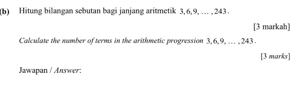 Hitung bilangan sebutan bagi janjang aritmetik 3, 6, 9, … , 243. 
[3 markah] 
Calculate the number of terms in the arithmetic progression 3, 6, 9, … , 243. 
[3 marks] 
Jawapan / Answer: