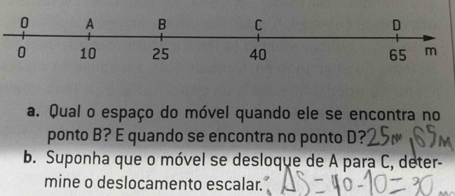 Qual o espaço do móvel quando ele se encontra no 
ponto B? E quando se encontra no ponto D? 
b. Suponha que o móvel se desloque de A para C, deter- 
mine o deslocamento escalar.