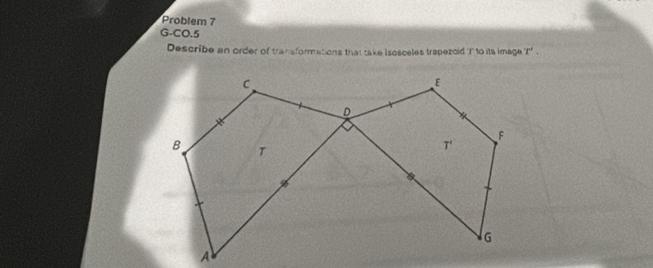 Problem 7
G-CO.5
Describe an order of transformations that take Isosceles trapezoid 7to its image T'.