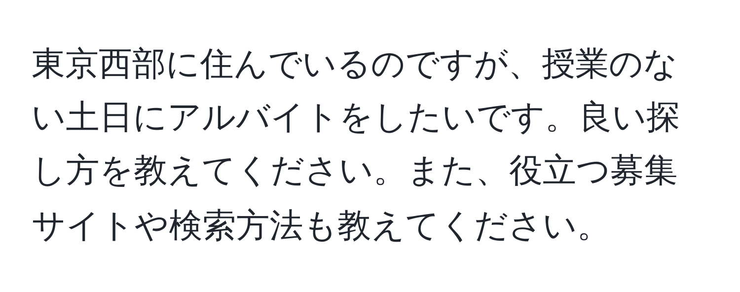 東京西部に住んでいるのですが、授業のない土日にアルバイトをしたいです。良い探し方を教えてください。また、役立つ募集サイトや検索方法も教えてください。