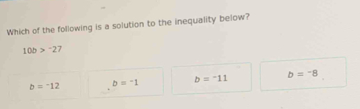 Which of the following is a solution to the inequality below?
10b>^-27
b=-12 b=-1 b=-11 b=-8