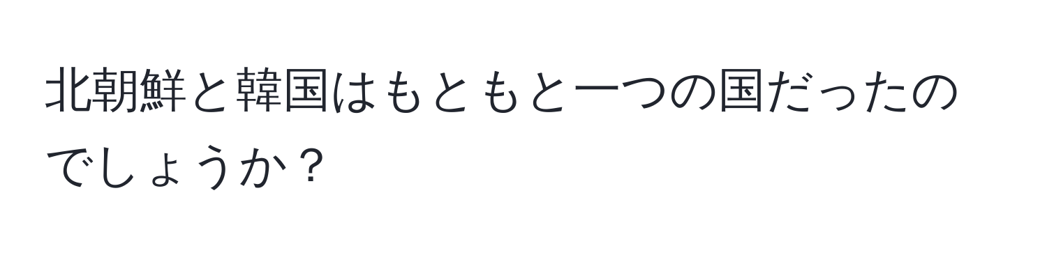 北朝鮮と韓国はもともと一つの国だったのでしょうか？