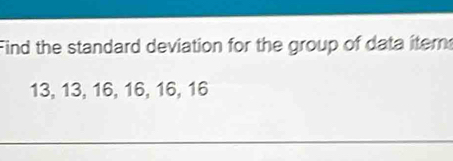 Find the standard deviation for the group of data itern
13, 13, 16, 16, 16, 16