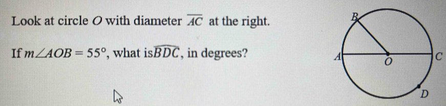 Look at circle O with diameter overline AC at the right. 
If m∠ AOB=55° , what is widehat BDC , in degrees? C