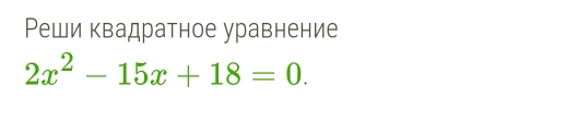 Реши квадратное уравнение
2x^2-15x+18=0.