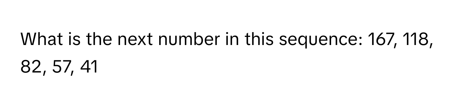 Solved: What is the next number in this sequence: 167, 118, 82, 57