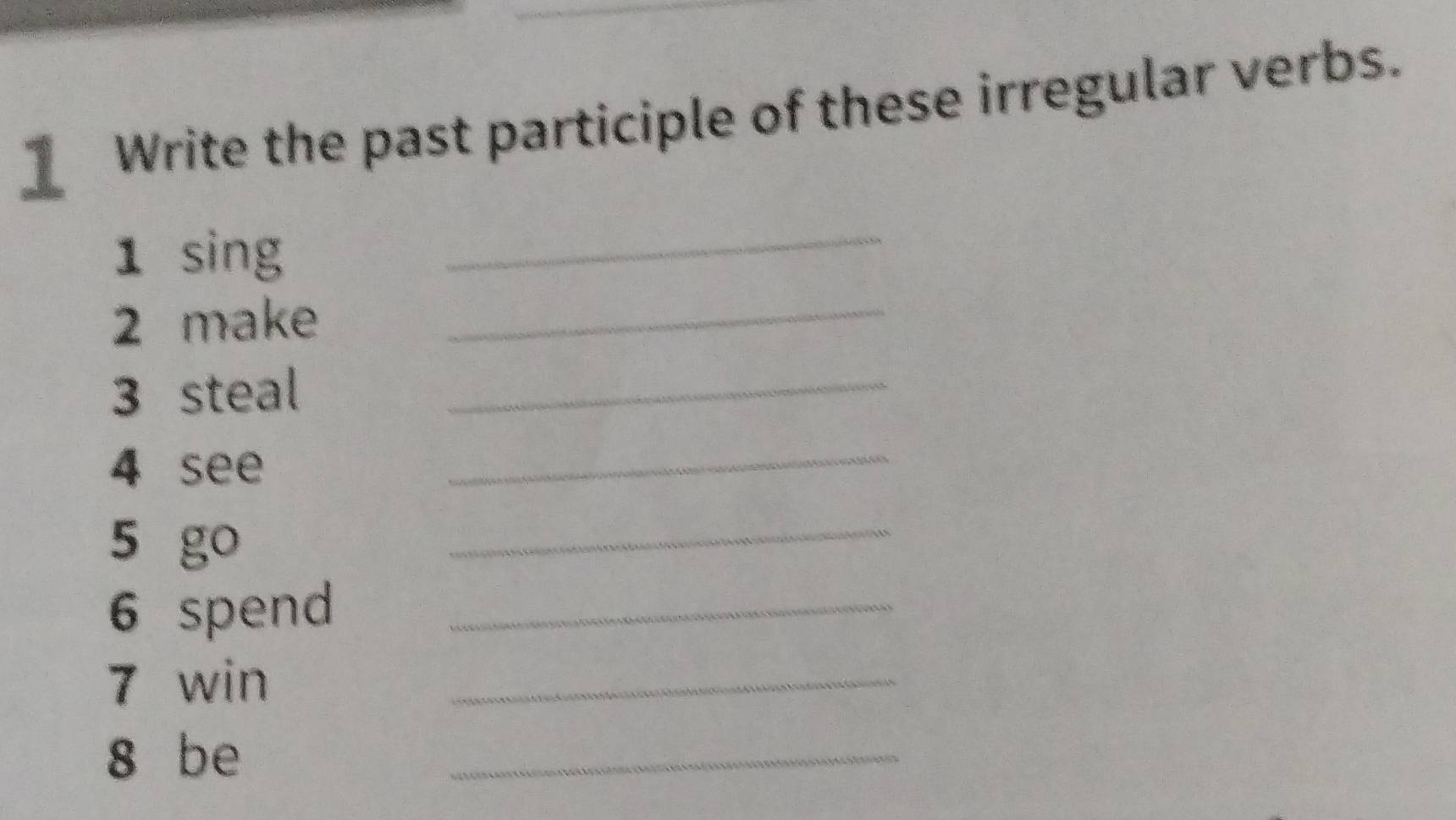 Write the past participle of these irregular verbs. 
1 sing 
_ 
2 make_ 
3 steal_ 
4 see 
_ 
5 go 
_ 
6 spend_ 
7 win 
_ 
8 be 
_