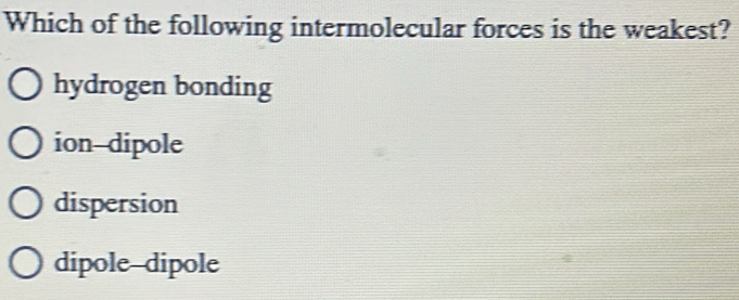 Which of the following intermolecular forces is the weakest?
hydrogen bonding
ion-dipole
dispersion
dipole-dipole