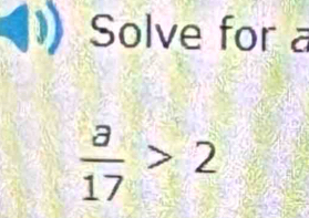 Solve for a
 a/17 >2