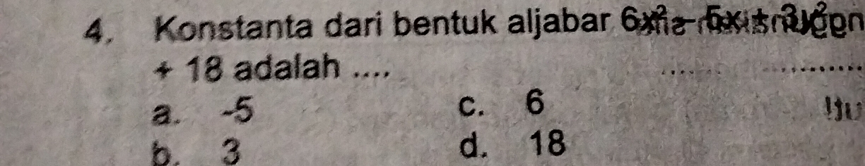 Konstanta dari bentuk aljabar 6x^2_11 xisnugen
+ 18 adalah ....
a. -5 c. 6
yu
b. 3 d. 18