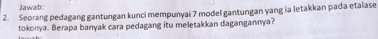 Jawab: 
2. Seorang pedagang gantungan kunci mempunyai 7 model gantungan yang ia letakkan pada etalase 
tokonya. Berapa banyak cara pedagang itu meletakkan dagangannya?