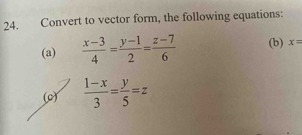 Convert to vector form, the following equations:
(a)  (x-3)/4 = (y-1)/2 = (z-7)/6 
(b) x=
(c)  (1-x)/3 = y/5 =z