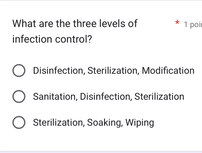 What are the three levels of * 1 poir
infection control?
Disinfection, Sterilization, Modification
Sanitation, Disinfection, Sterilization
Sterilization, Soaking, Wiping