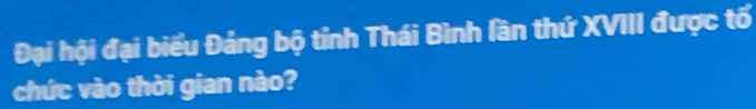 Đại hội đại biểu Đảng bộ tỉnh Thái Bình lần thứ XVIII được tố 
chức vào thời gian nào?