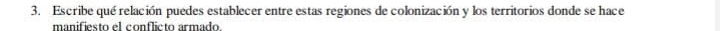 Escribe qué relación puedes establecer entre estas regiones de colonización y los territorios donde se hace 
manifiesto el conflicto armado.