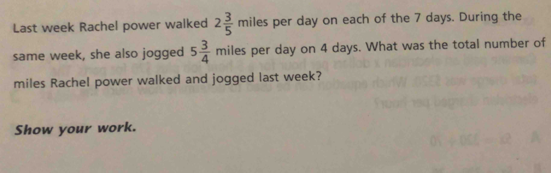 Last week Rachel power walked 2 3/5 miles per day on each of the 7 days. During the 
same week, she also jogged 5 3/4 mile es per day on 4 days. What was the total number of
miles Rachel power walked and jogged last week? 
Show your work.