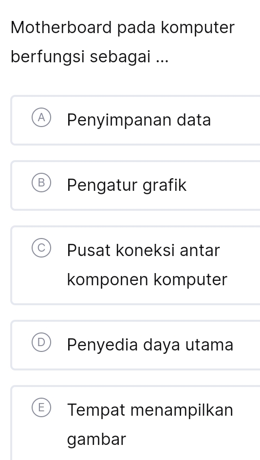 Motherboard pada komputer
berfungsi sebagai ...
A Penyimpanan data
B Pengatur grafik
Pusat koneksi antar
komponen komputer
D Penyedia daya utama
Tempat menampilkan
gambar