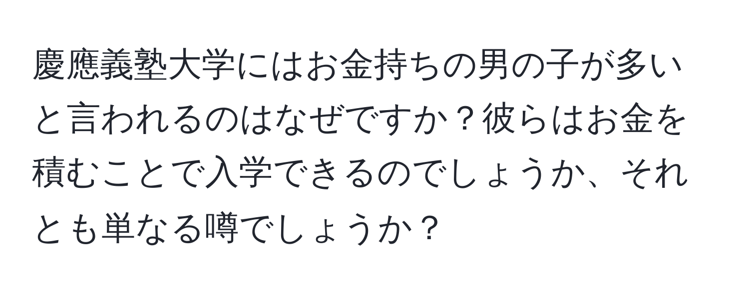 慶應義塾大学にはお金持ちの男の子が多いと言われるのはなぜですか？彼らはお金を積むことで入学できるのでしょうか、それとも単なる噂でしょうか？