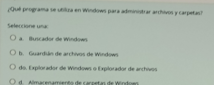 ¿Qué programa se utiliza en Windows para administrar archivos y carpetas?
Seleccione una:
a. Buscador de Windows
b. Guardián de archivos de Windows
do. Explorador de Windows o Explorador de archivos
d. Almacenamiento de carpetas de Windows