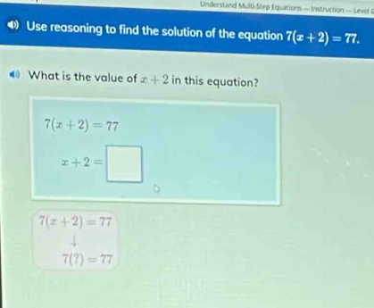 Understand Mulli-Step Equations — Instruction — Level G
Use reasoning to find the solution of the equation 7(x+2)=77.
What is the value of x+2 in this equation?
7(x+2)=77
7(?)=77