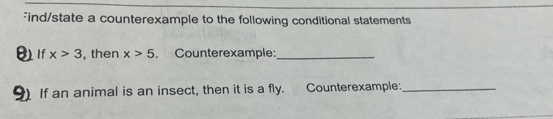 Find/state a counterexample to the following conditional statements 
() If x>3 , then x>5. Counterexample:_ 
9 If an animal is an insect, then it is a fly. Counterexample:_