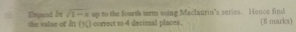 Expand In sqrt(1-x) up to the fourth term using Maclaurin’s series. Hence find 
the value of In (½) correct to 4 decimal places. (8 marks)